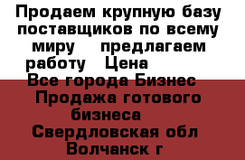 Продаем крупную базу поставщиков по всему миру!   предлагаем работу › Цена ­ 2 400 - Все города Бизнес » Продажа готового бизнеса   . Свердловская обл.,Волчанск г.